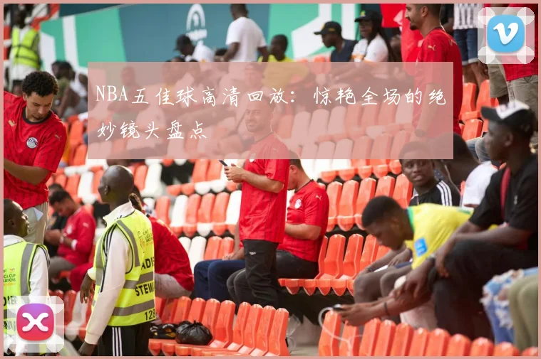 NBA五佳球高清回放：惊艳全场的绝妙镜头盘点
