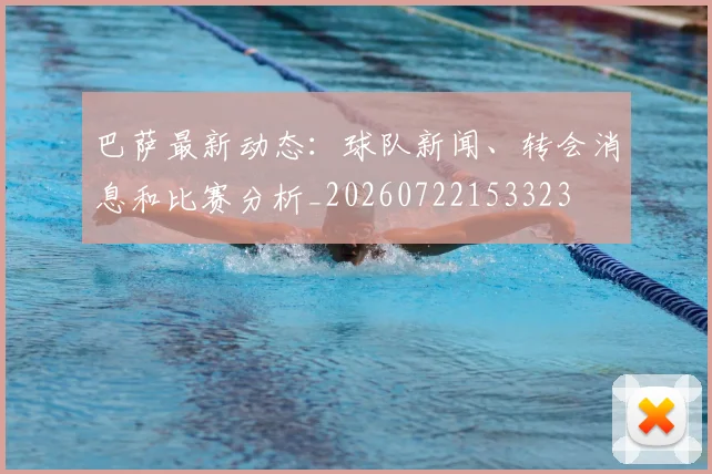 巴萨最新动态:球队新闻、转会消息和比赛分析_20260722153323