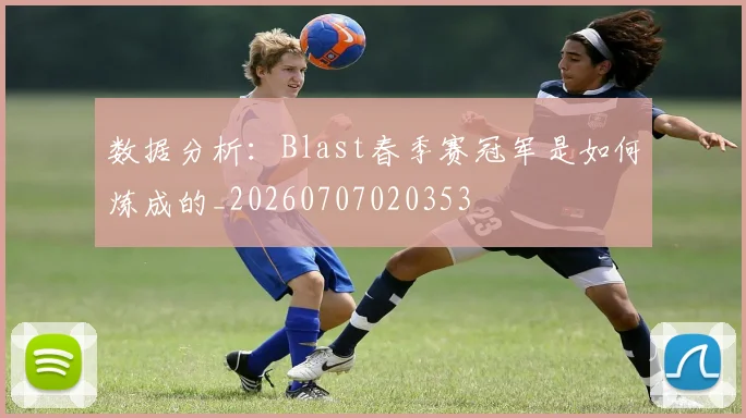 数据分析：Blast春季赛冠军是如何炼成的_20260707020353