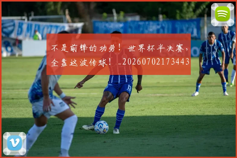 不是前锋的功劳!世界杯半决赛,全靠这波传球!_20260702173443
