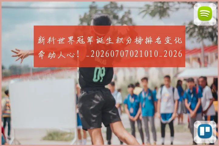 新科世界冠军诞生积分榜排名变化牵动人心!_20260707021010_20260801160705