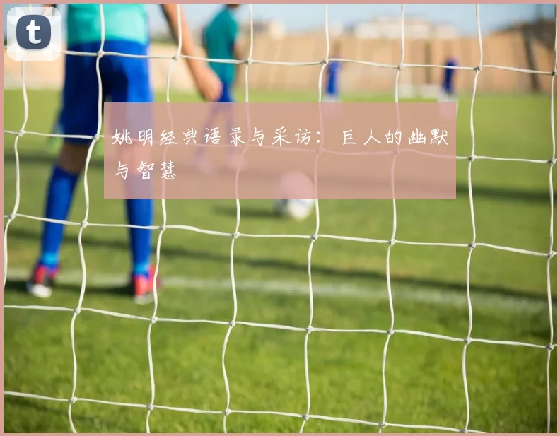 姚明经典语录与采访:巨人的幽默与智慧