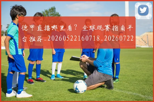 德甲直播哪里看?全球观赛指南平台推荐_20260522160718_20260722162049