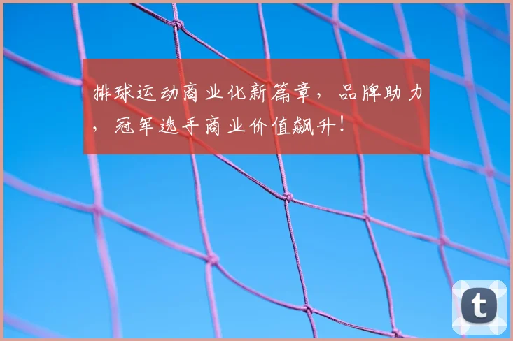 排球运动商业化新篇章，品牌助力，冠军选手商业价值飙升！