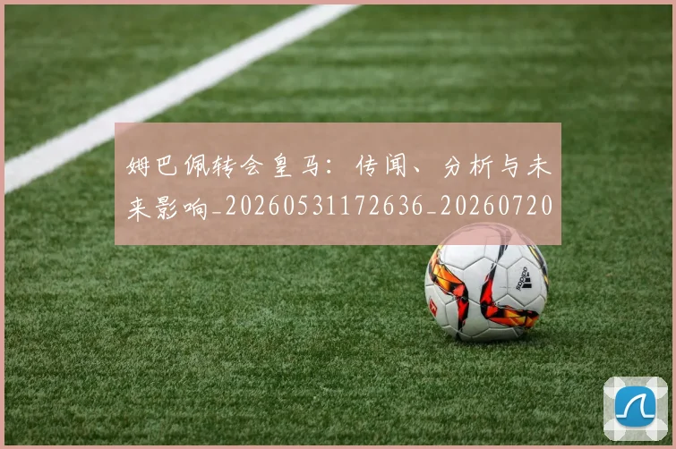 姆巴佩转会皇马:传闻、分析与未来影响_20260531172636_20260720190823