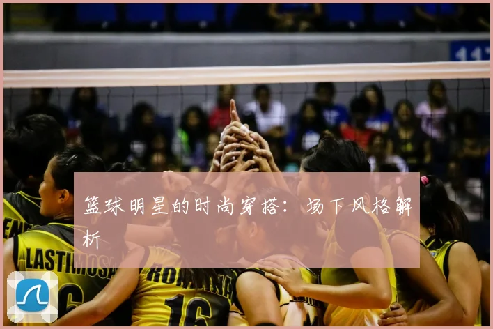 篮球明星的时尚穿搭：场下风格解析