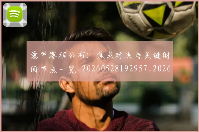 意甲赛程公布:焦点对决与关键时间节点一览_20260528192957_20260723180715