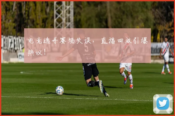 电竞选手赛场失误，直播回放引爆热议！