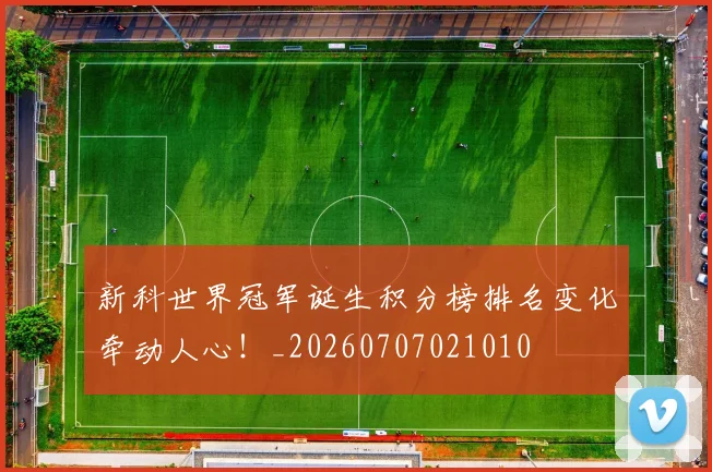 新科世界冠军诞生积分榜排名变化牵动人心!_20260707021010