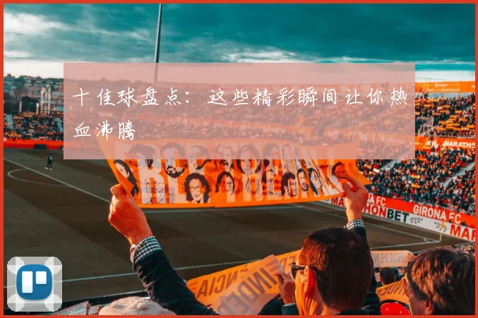 十佳球盘点:这些精彩瞬间让你热血沸腾