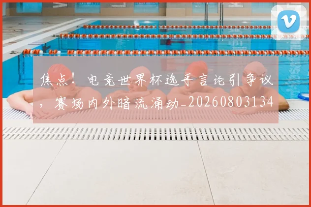 焦点!电竞世界杯选手言论引争议,赛场内外暗流涌动_20260803134027