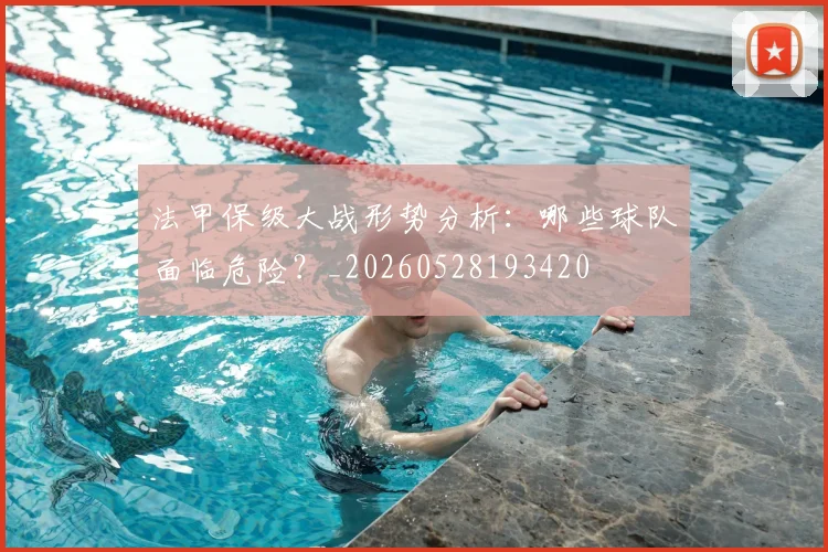 法甲保级大战形势分析:哪些球队面临危险?_20260528193420