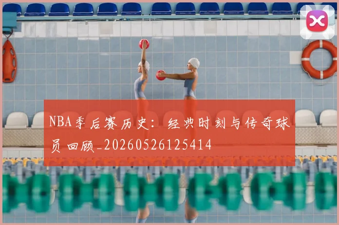 NBA季后赛历史：经典时刻与传奇球员回顾_20260526125414