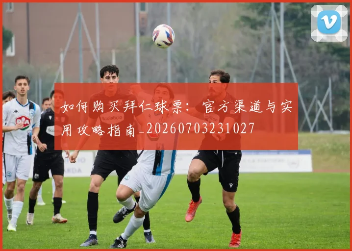 如何购买拜仁球票：官方渠道与实用攻略指南_20260703231027