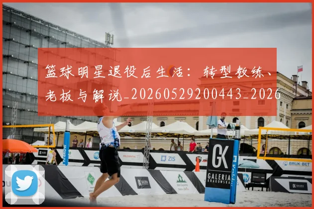 篮球明星退役后生活：转型教练、老板与解说_20260529200443_20260803141955