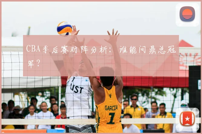 CBA季后赛对阵分析：谁能问鼎总冠军？