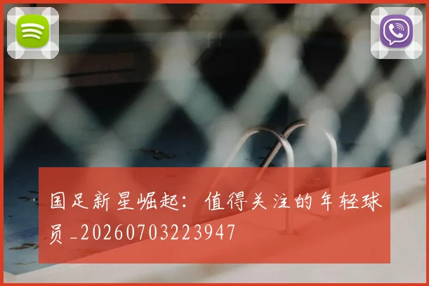 国足新星崛起:值得关注的年轻球员_20260703223947