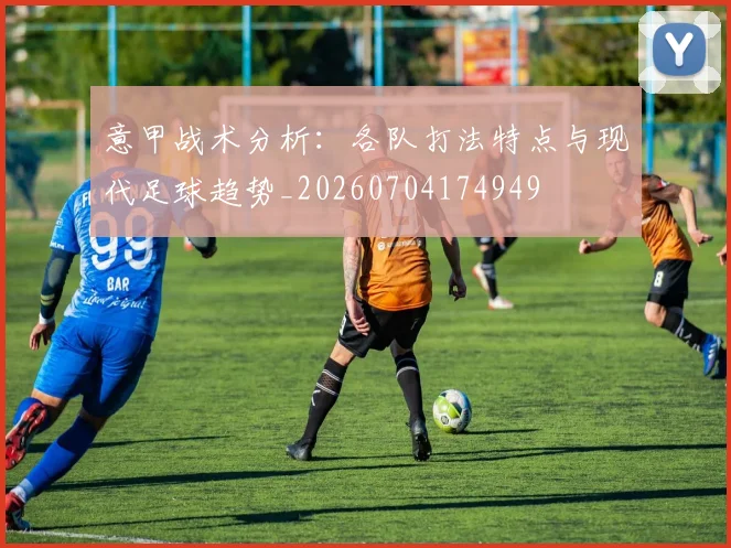 意甲战术分析：各队打法特点与现代足球趋势_20260704174949