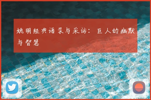 姚明经典语录与采访：巨人的幽默与智慧