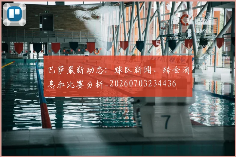 巴萨最新动态:球队新闻、转会消息和比赛分析_20260703234436