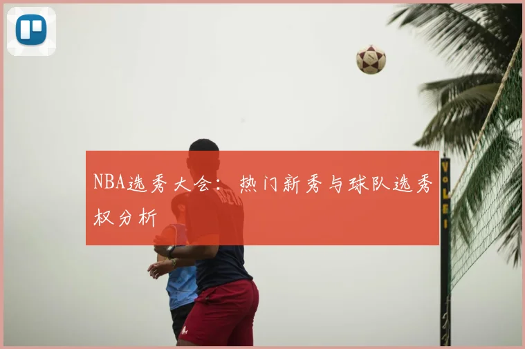 NBA选秀大会:热门新秀与球队选秀权分析