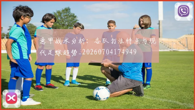 意甲战术分析：各队打法特点与现代足球趋势_20260704174949
