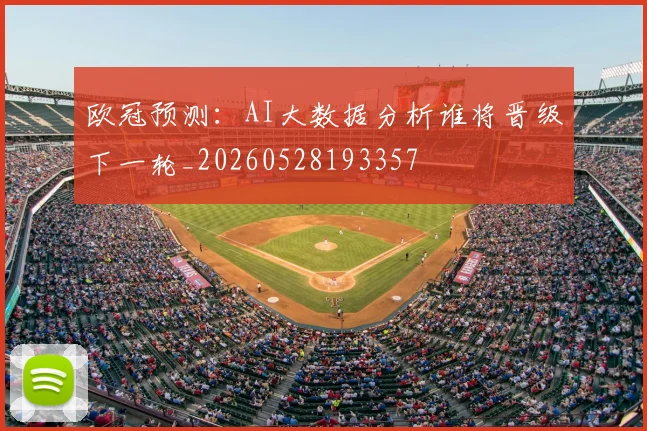 欧冠预测：AI大数据分析谁将晋级下一轮_20260528193357