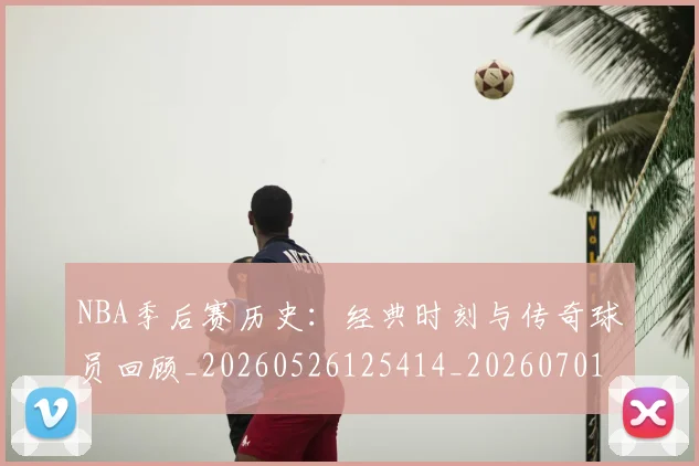 NBA季后赛历史：经典时刻与传奇球员回顾_20260526125414_20260701215815