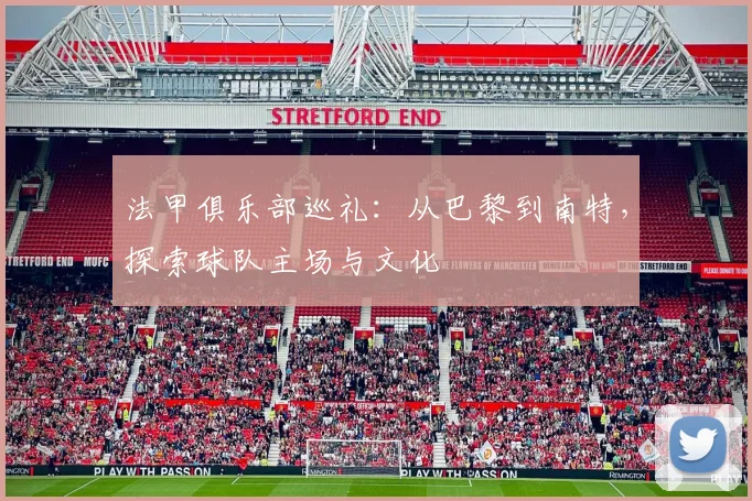法甲俱乐部巡礼：从巴黎到南特，探索球队主场与文化