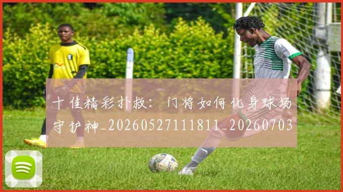 十佳精彩扑救:门将如何化身球场守护神_20260527111811_20260703220938