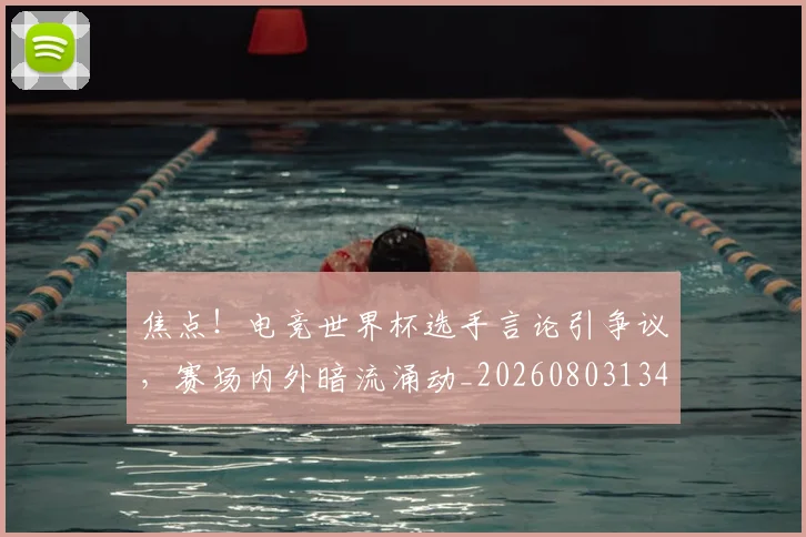 焦点！电竞世界杯选手言论引争议，赛场内外暗流涌动_20260803134027