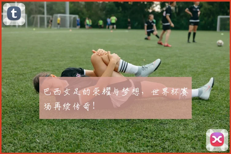 巴西女足的荣耀与梦想，世界杯赛场再续传奇！