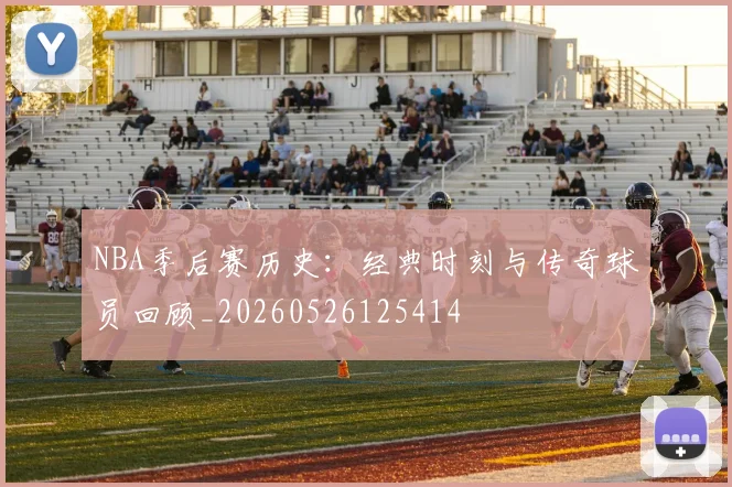 NBA季后赛历史：经典时刻与传奇球员回顾_20260526125414